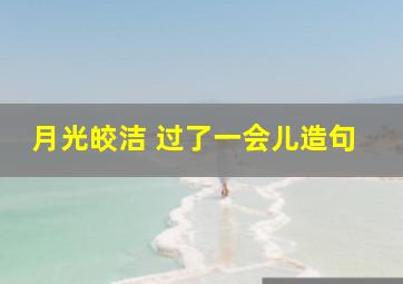 月光皎洁 过了一会儿造句